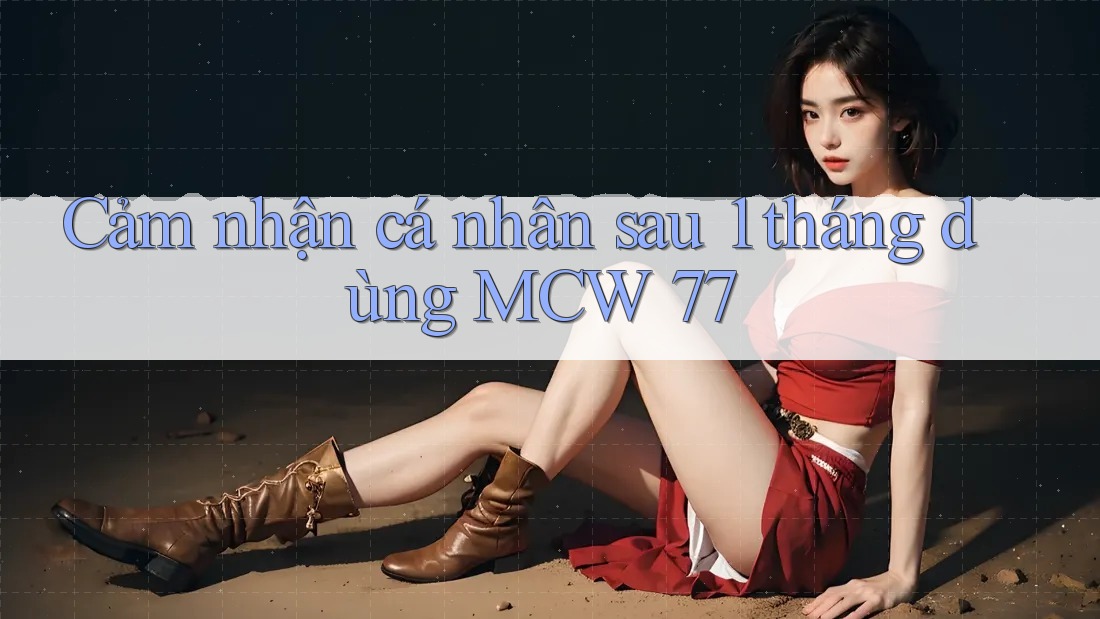 Cảm nhận cá nhân sau 1 tháng dùng MCW 77