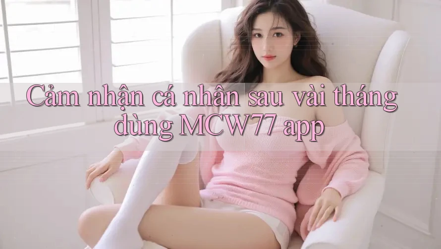 Cảm nhận cá nhân sau vài tháng dùng MCW77 app