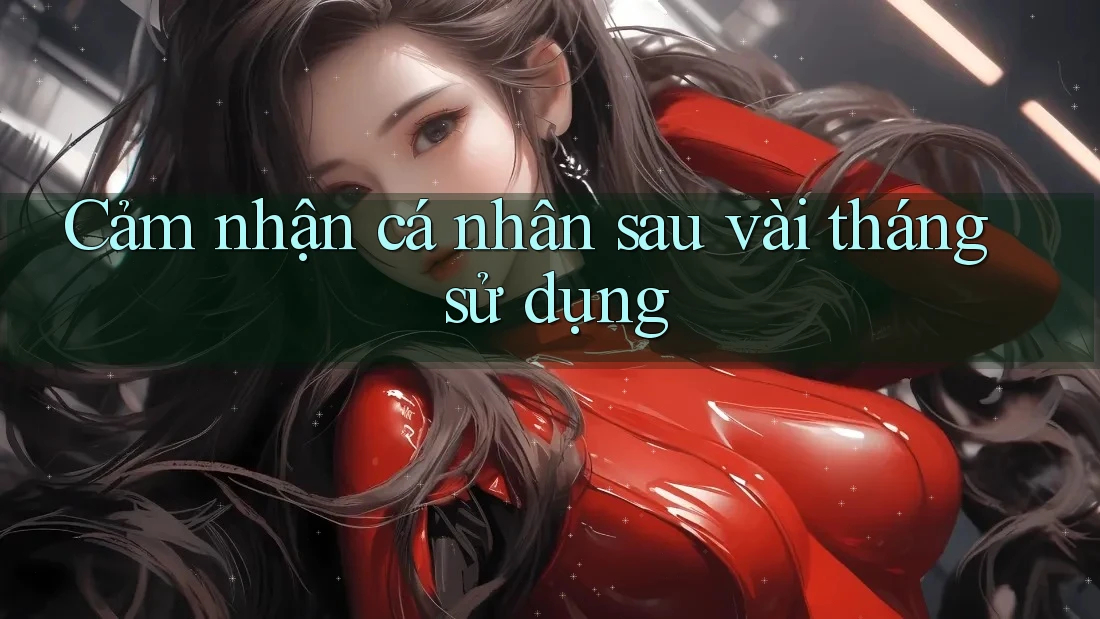 Cảm nhận cá nhân sau vài tháng sử dụng Cảm nhận cá nhân sau vài tháng sử dụng