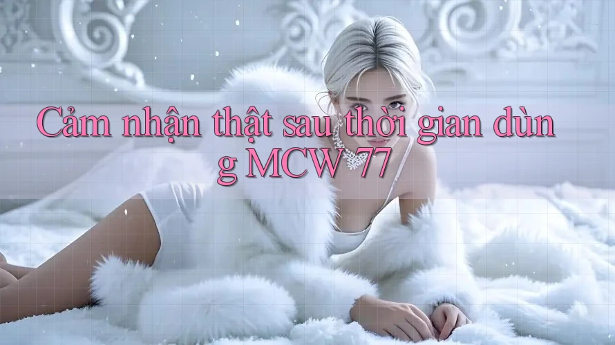 Cảm nhận thật sau thời gian dùng MCW 77 Cảm nhận thật sau thời gian dùng MCW 77