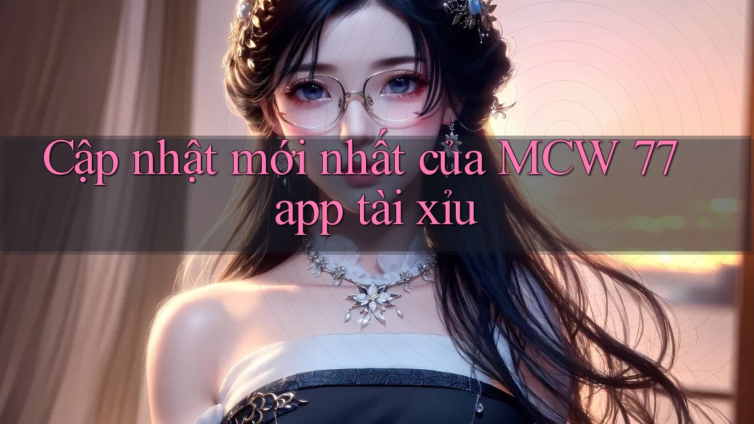 Cập nhật mới nhất của MCW 77 app tài xỉu