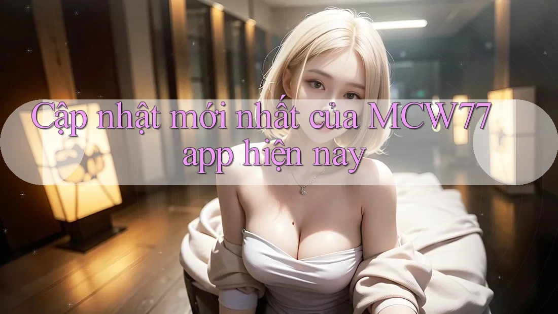 Cập nhật mới nhất của MCW77 app hiện nay