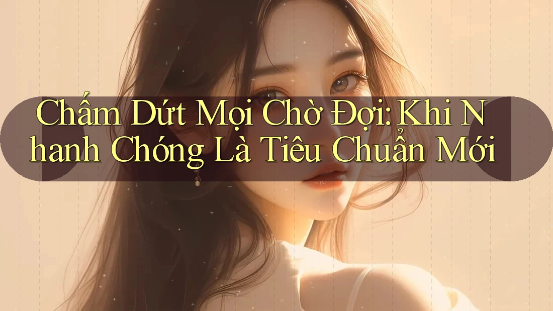 Chấm Dứt Mọi Chờ Đợi: Khi Nhanh Chóng Là Tiêu Chuẩn Mới