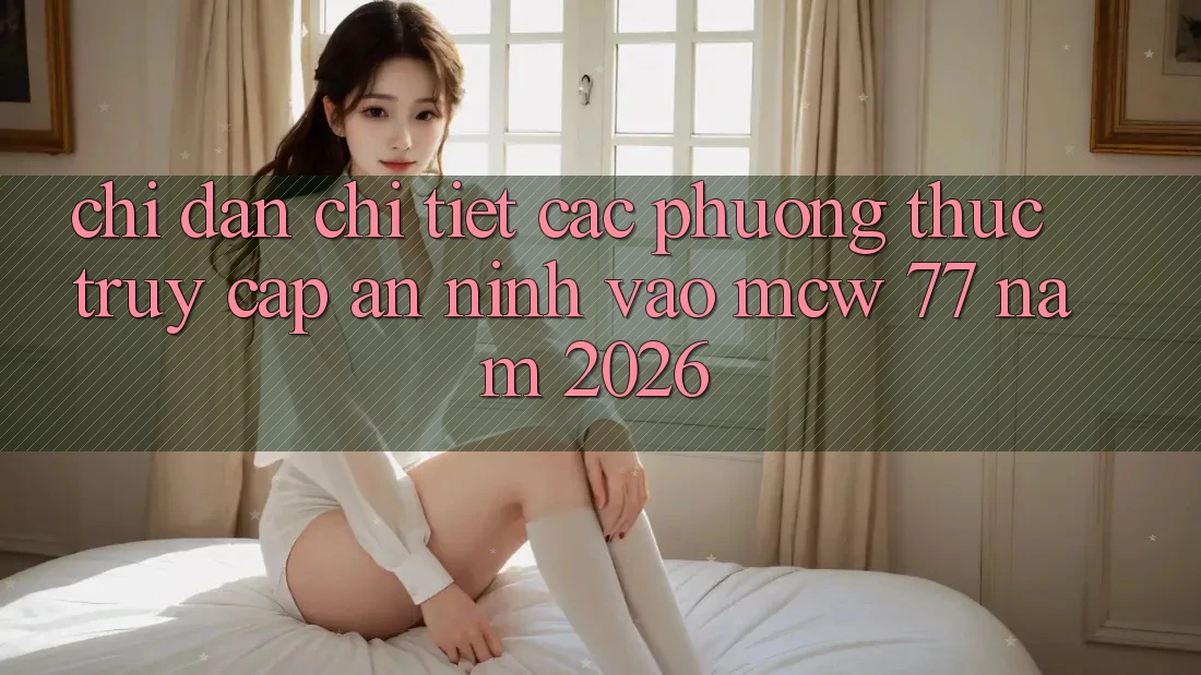 Chỉ dẫn Chi Tiết Các Phương Thức Truy Cập An ninh Vào MCW 77 Năm 2026 Chỉ dẫn Chi Tiết Các Phương Thức Truy Cập An ninh Vào MCW 77 Năm 2026