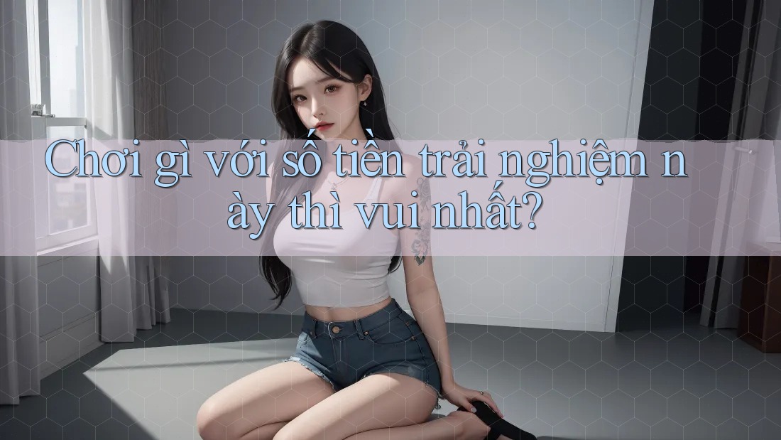 Chơi gì với số tiền trải nghiệm này thì vui nhất?