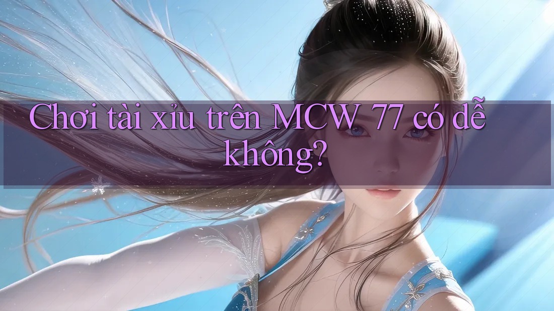 Chơi tài xỉu trên MCW 77 có dễ không?