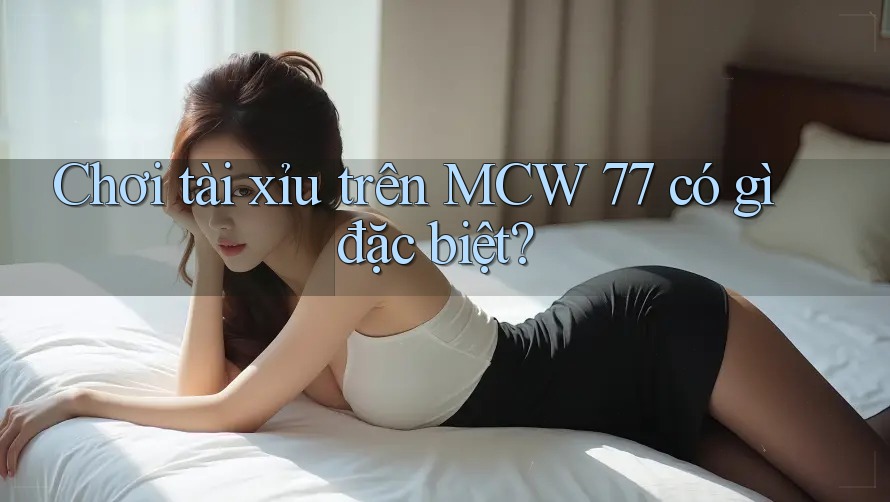 Chơi tài xỉu trên MCW 77 có gì đặc biệt?