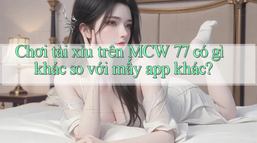 Chơi tài xỉu trên MCW 77 có gì khác so với mấy app khác?