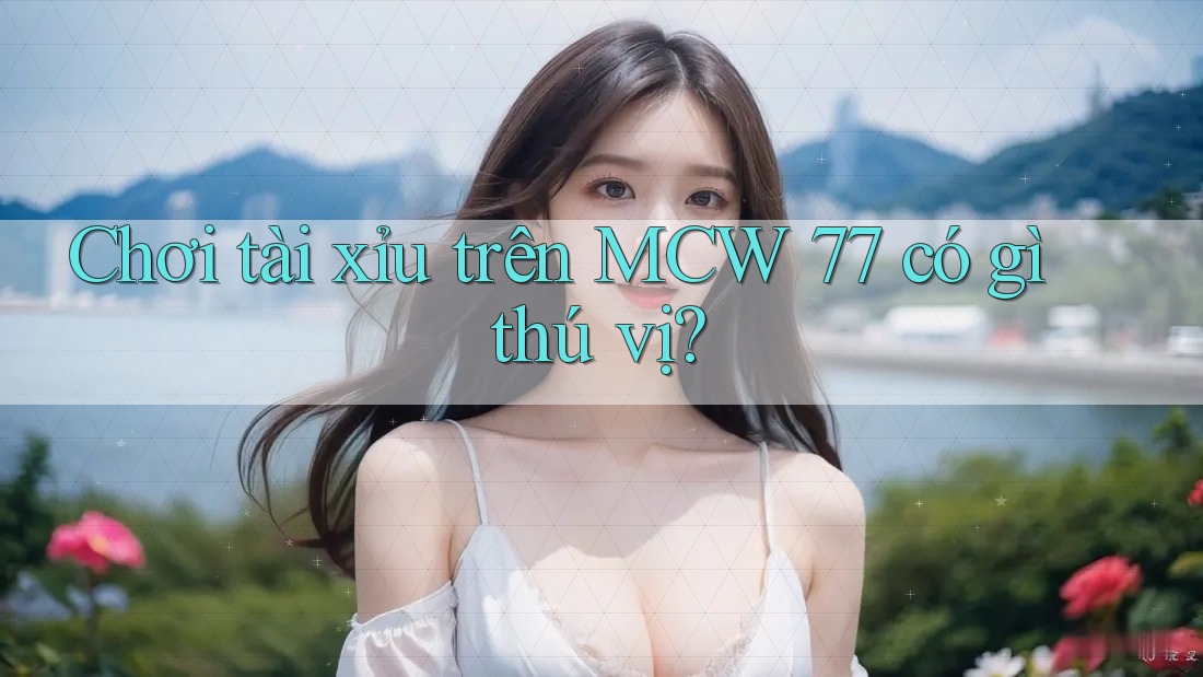 Chơi tài xỉu trên MCW 77 có gì thú vị? Chơi tài xỉu trên MCW 77 có gì thú vị?