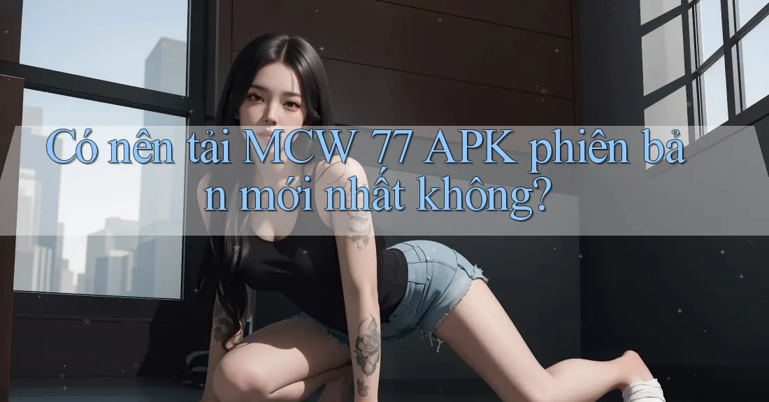 Có nên tải MCW 77 APK phiên bản mới nhất không?