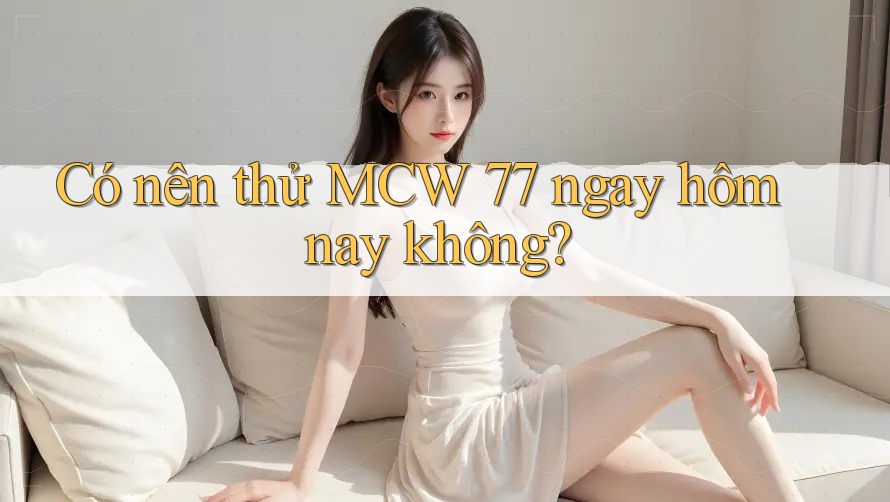 Có nên thử MCW 77 ngay hôm nay không? Có nên thử MCW 77 ngay hôm nay không?