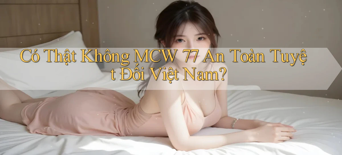 có thật không mcw 77 an toàn tuyệt đối việt nam