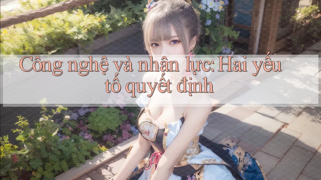 Công nghệ và nhân lực: Hai yếu tố quyết định