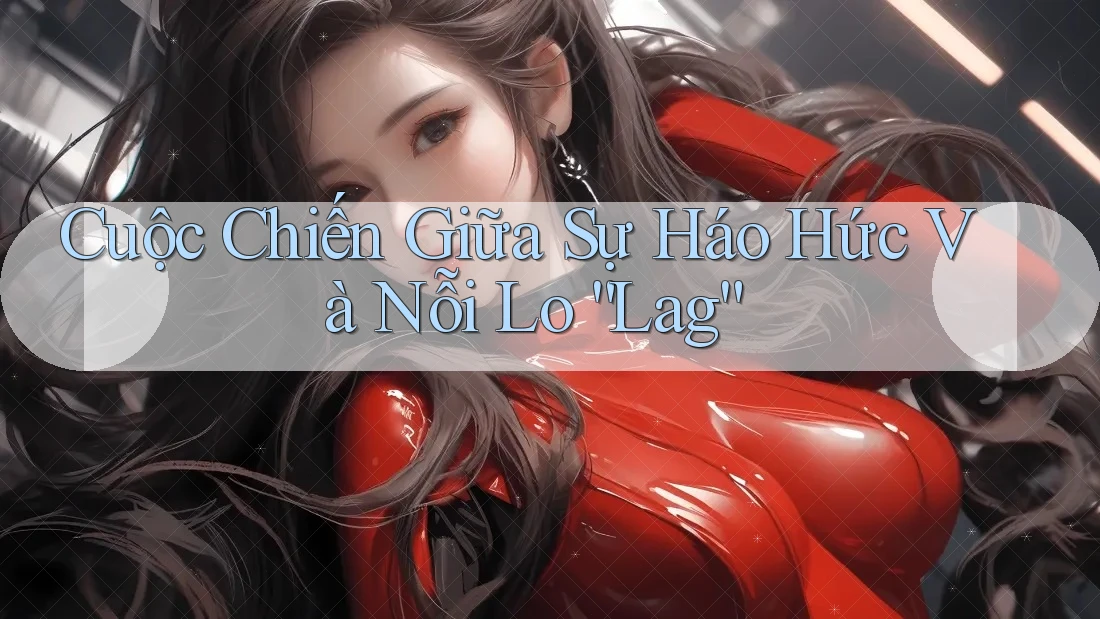 Cuộc Chiến Giữa Sự Háo Hức Và Nỗi Lo “Lag” Cuộc Chiến Giữa Sự Háo Hức Và Nỗi Lo “Lag”