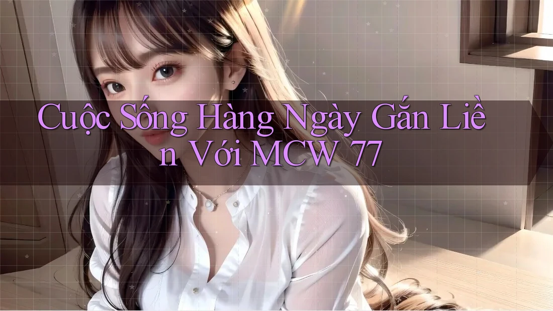 Cuộc Sống Hàng Ngày Gắn Liền Với MCW 77 Cuộc Sống Hàng Ngày Gắn Liền Với MCW 77