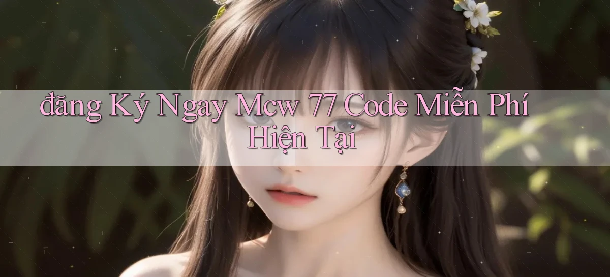 đăng ký ngay mcw 77 code miễn phí hiện tại
