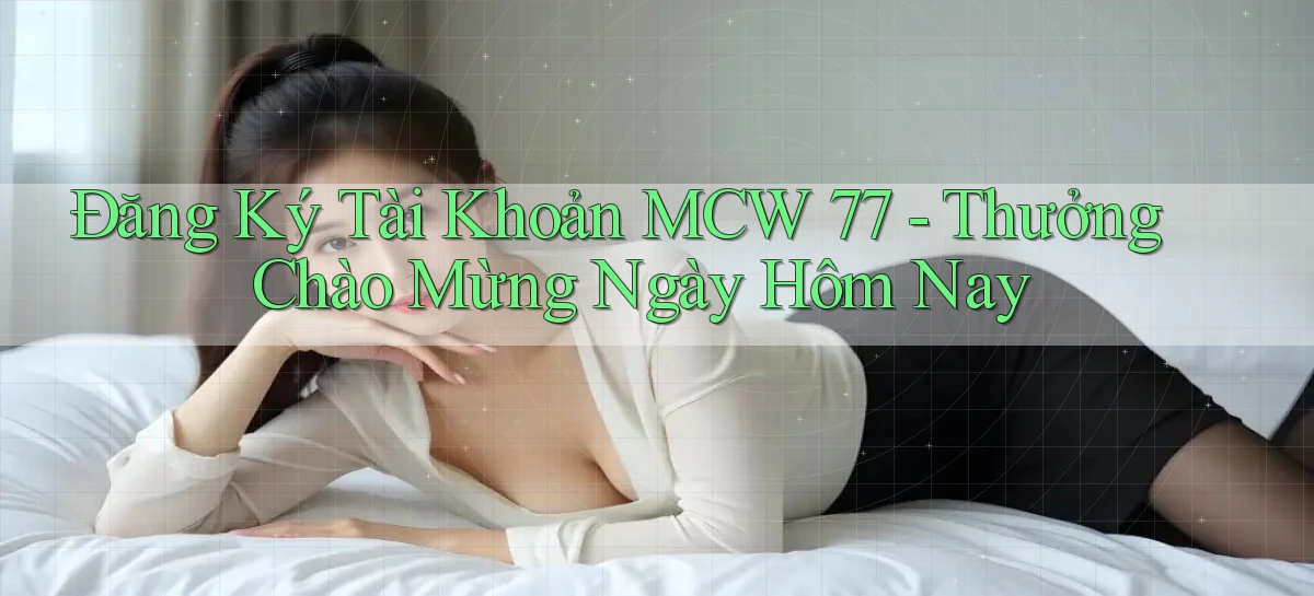 đăng ký tài khoản mcw 77 thưởng chào mừng ngày hôm nay