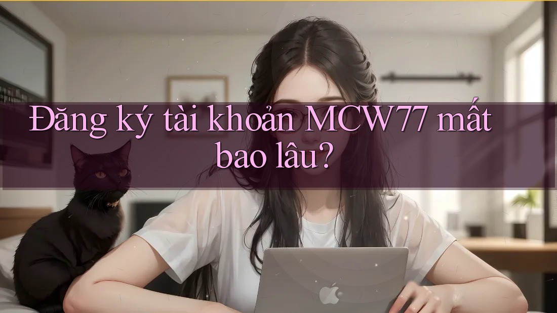 Đăng ký tài khoản MCW77 mất bao lâu?