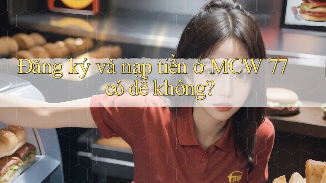 Đăng ký và nạp tiền ở MCW 77 có dễ không?