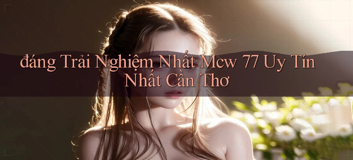 đáng trải nghiệm nhất mcw 77 uy tín nhất Cần Thơ