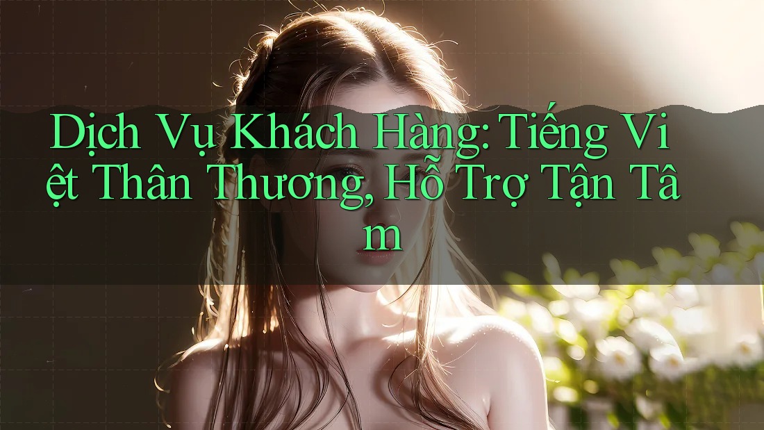 Dịch Vụ Khách Hàng: Tiếng Việt Thân Thương, Hỗ Trợ Tận Tâm