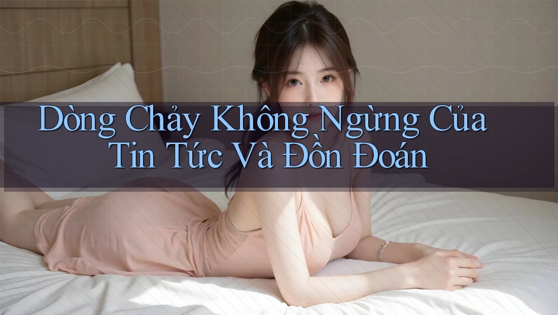 Dòng Chảy Không Ngừng Của Tin Tức Và Đồn Đoán Dòng Chảy Không Ngừng Của Tin Tức Và Đồn Đoán