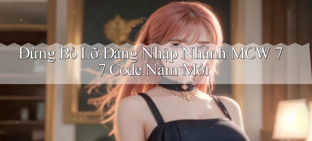 đừng bỏ lỡ đăng nhập nhanh mcw 77 code năm mới
