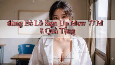đừng bỏ lỡ sign up mcw 77 mã quà tặng