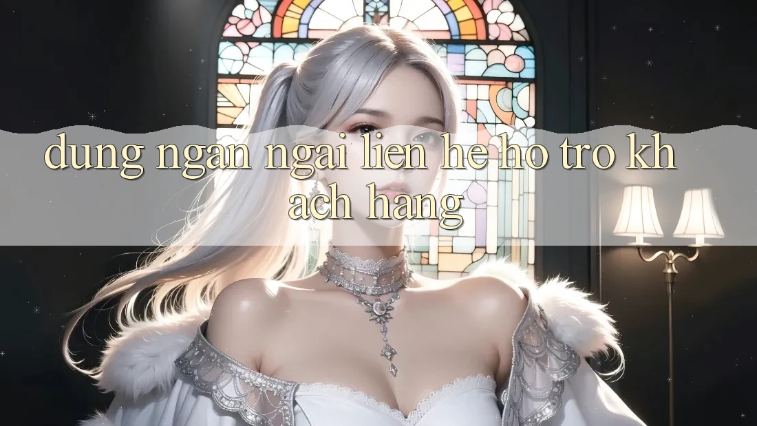 Đừng Ngần Ngại Liên Hệ Hỗ Trợ Khách Hàng