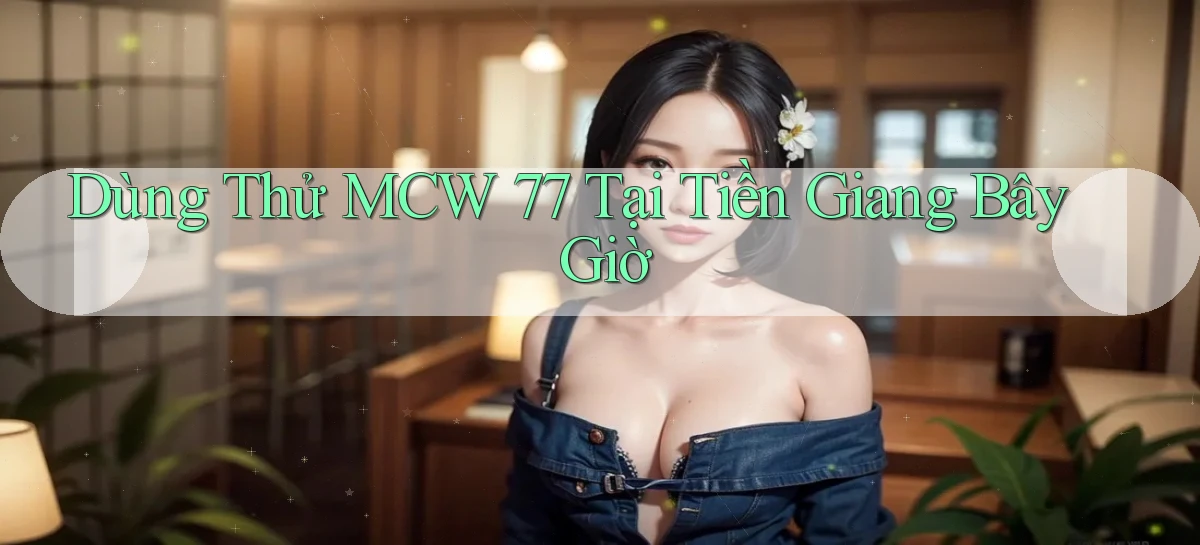 dùng thử mcw 77 tại Tiền Giang bây giờ