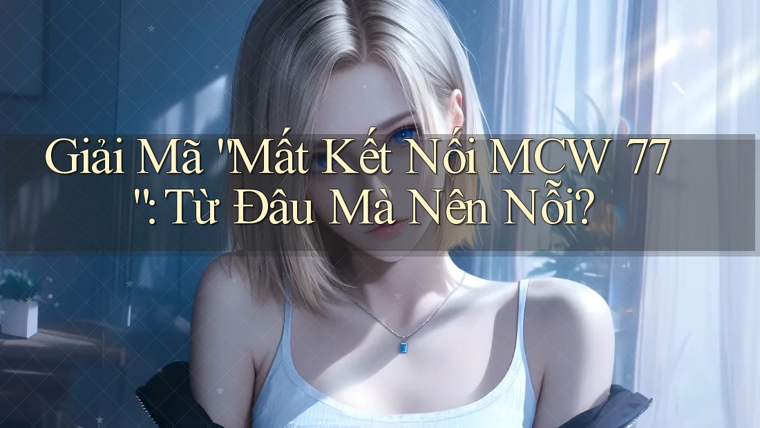 Giải Mã “Mất Kết Nối MCW 77”: Từ Đâu Mà Nên Nỗi?