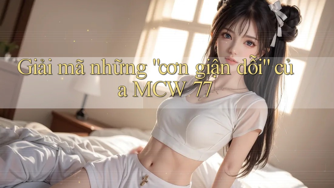 Giải mã những “cơn giận dỗi” của MCW 77 Giải mã những “cơn giận dỗi” của MCW 77
