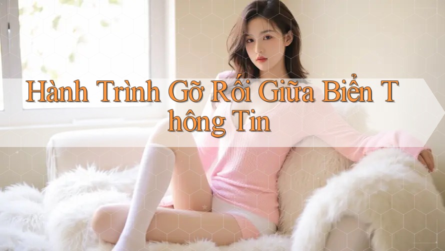 Hành Trình Gỡ Rối Giữa Biển Thông Tin