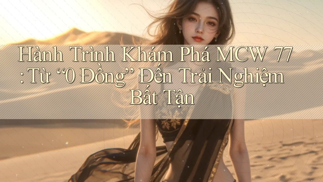 Hành Trình Khám Phá MCW 77: Từ “0 Đồng” Đến Trải Nghiệm Bất Tận