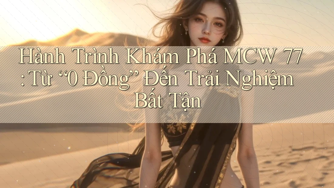 Hành Trình Khám Phá MCW 77: Từ “0 Đồng” Đến Trải Nghiệm Bất Tận