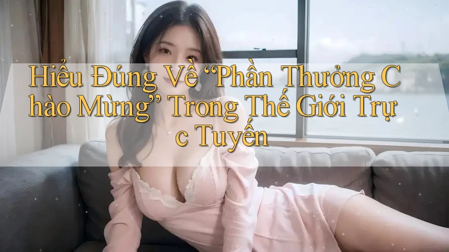 Hiểu Đúng Về “Phần Thưởng Chào Mừng” Trong Thế Giới Trực Tuyến