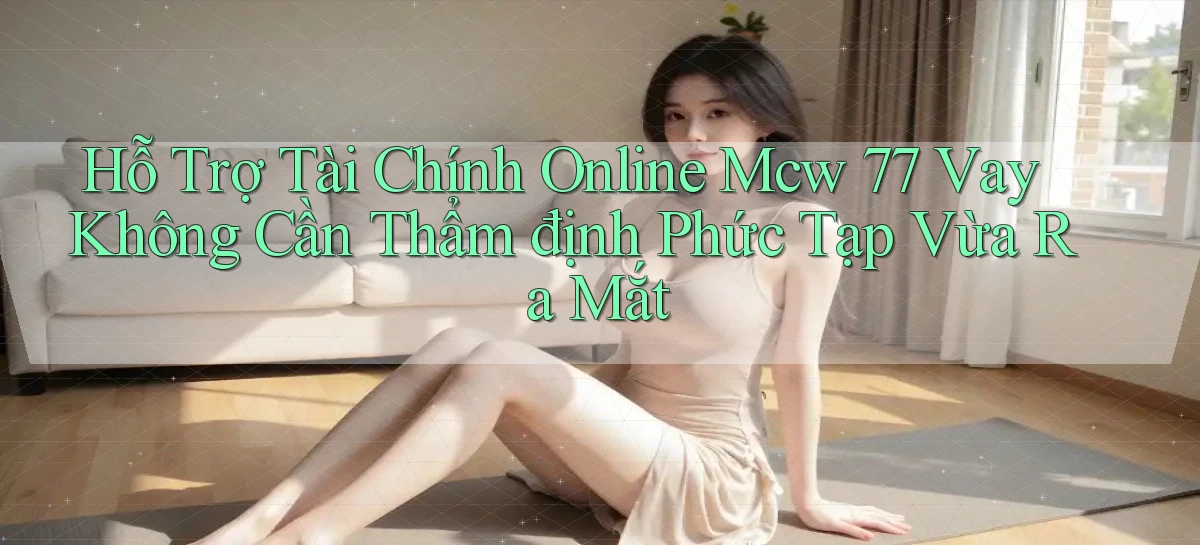 hỗ trợ tài chính online mcw 77 vay không cần thẩm định phức tạp vừa ra mắt