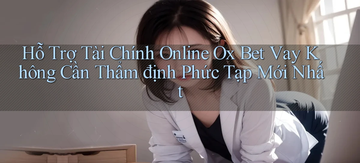 hỗ trợ tài chính online ox bet vay không cần thẩm định phức tạp mới nhất