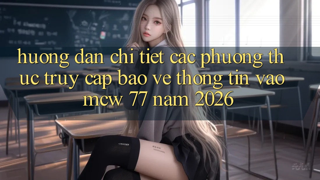 Hướng Dẫn Chi Tiết Các Phương Thức Truy Cập Bảo vệ thông tin Vào MCW 77 Năm 2026 Hướng Dẫn Chi Tiết Các Phương Thức Truy Cập Bảo vệ thông tin Vào MCW 77 Năm 2026
