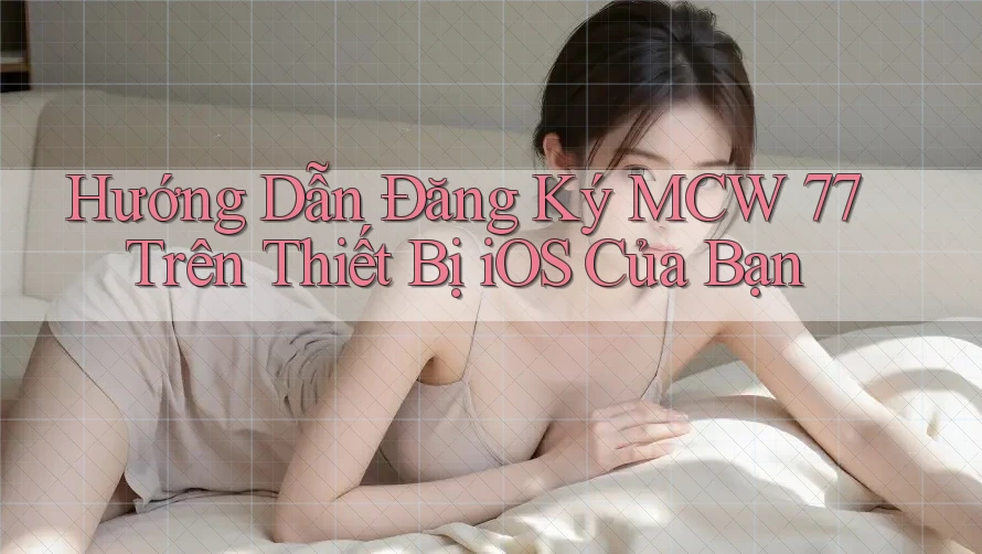 Hướng Dẫn Đăng Ký MCW 77 Trên Thiết Bị iOS Của Bạn Hướng Dẫn Đăng Ký MCW 77 Trên Thiết Bị iOS Của Bạn