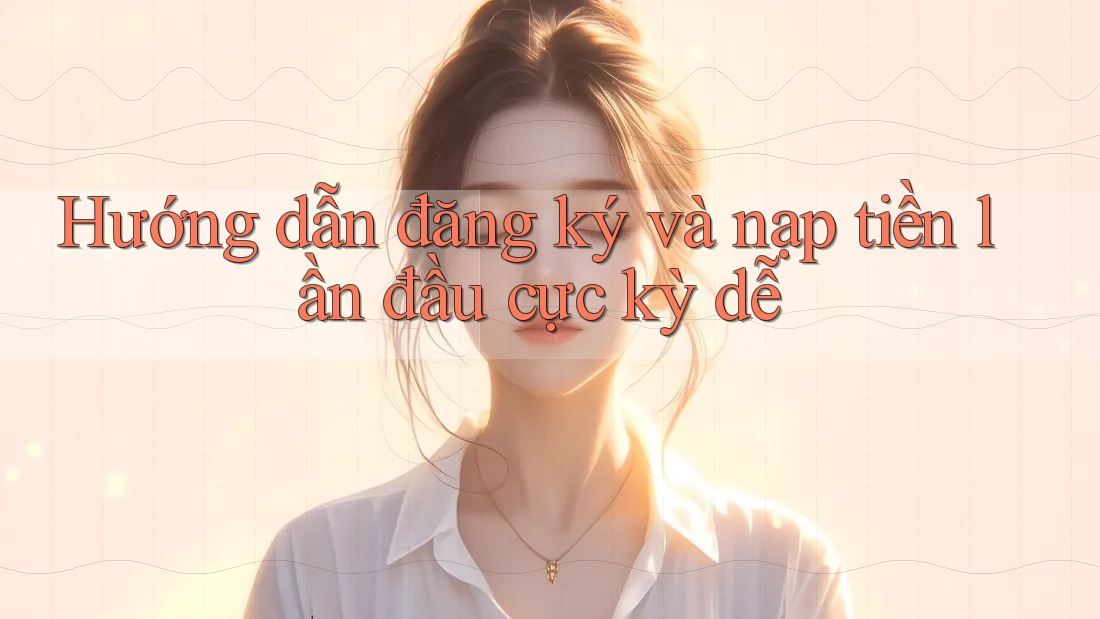 Hướng dẫn đăng ký và nạp tiền lần đầu cực kỳ dễ Hướng dẫn đăng ký và nạp tiền lần đầu cực kỳ dễ