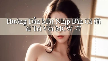 hướng dẫn mất nhịp bắn cá giải trí với mcw 77