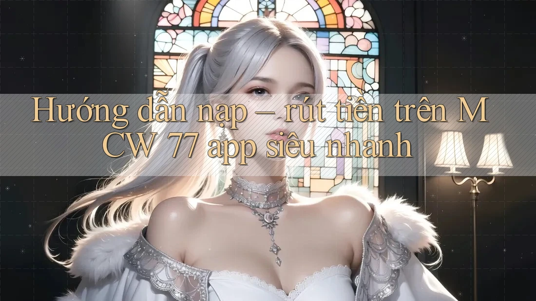 Hướng dẫn nạp – rút tiền trên MCW 77 app siêu nhanh Hướng dẫn nạp – rút tiền trên MCW 77 app siêu nhanh