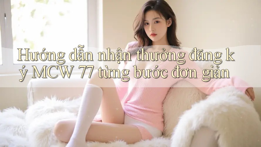 Hướng dẫn nhận thưởng đăng ký MCW 77 từng bước đơn giản Hướng dẫn nhận thưởng đăng ký MCW 77 từng bước đơn giản