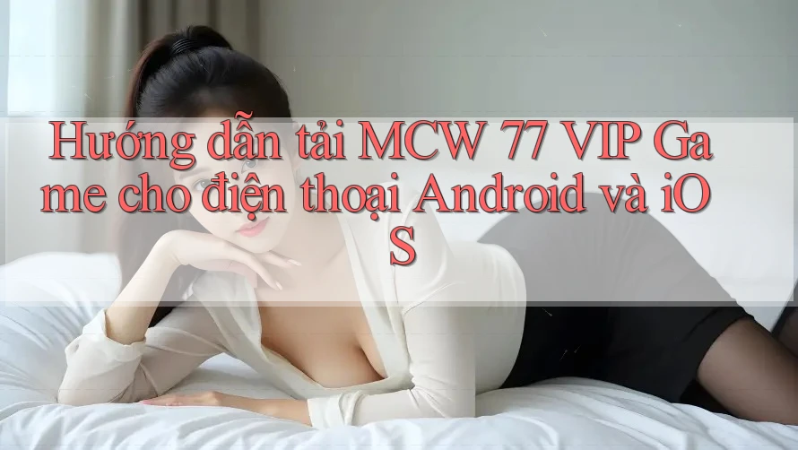 Hướng dẫn tải MCW 77 VIP Game cho điện thoại Android và iOS