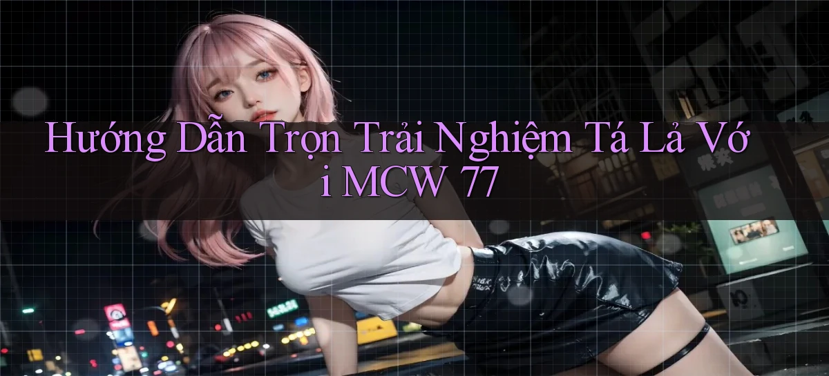 hướng dẫn trọn trải nghiệm tá lả với mcw 77