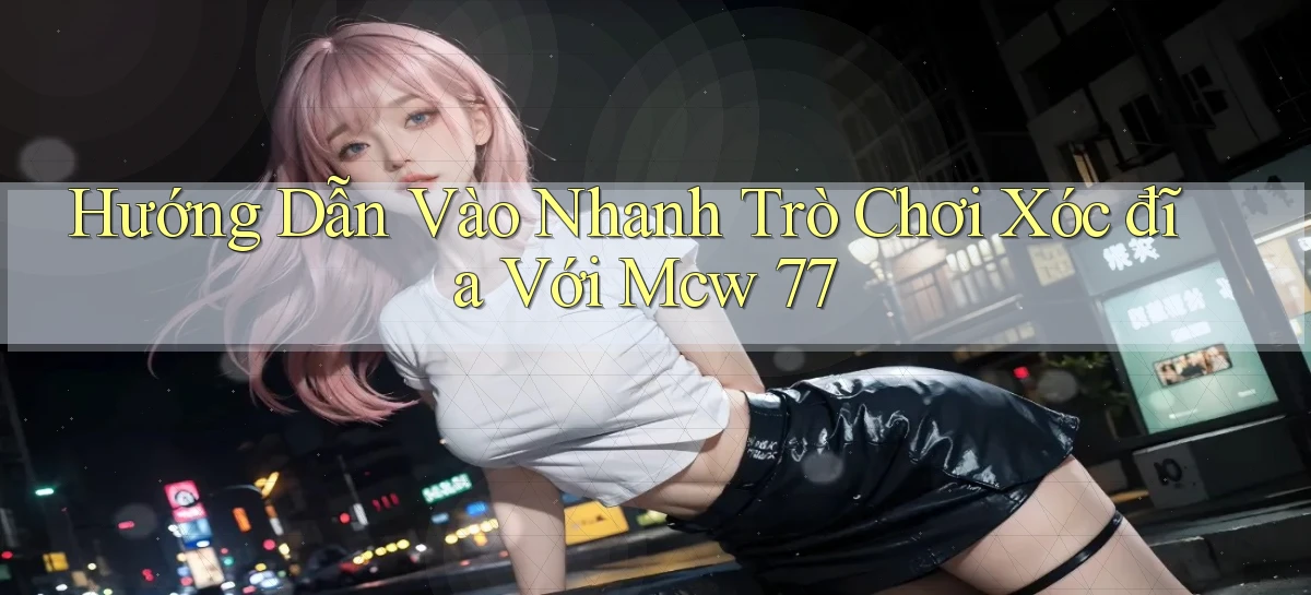 hướng dẫn vào nhanh trò chơi xóc đĩa với mcw 77