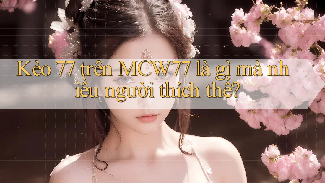 Kèo 77 trên MCW77 là gì mà nhiều người thích thế? Kèo 77 trên MCW77 là gì mà nhiều người thích thế?