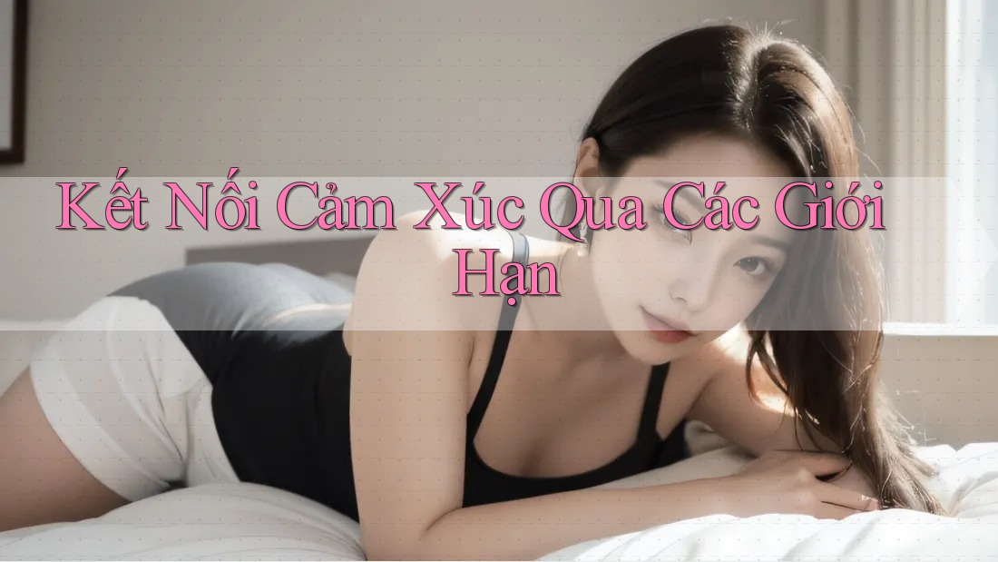 Kết Nối Cảm Xúc Qua Các Giới Hạn Kết Nối Cảm Xúc Qua Các Giới Hạn