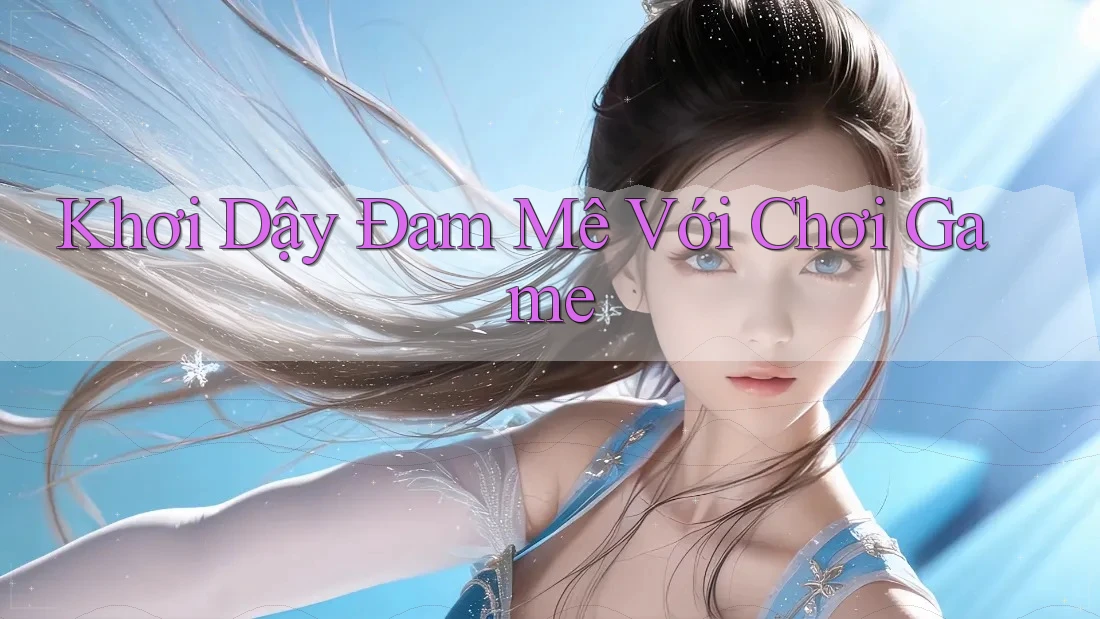 Khơi Dậy Đam Mê Với Chơi Game Khơi Dậy Đam Mê Với Chơi Game
